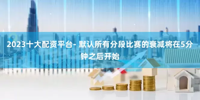 2023十大配资平台- 默认所有分段比赛的衰减将在5分钟之后开始