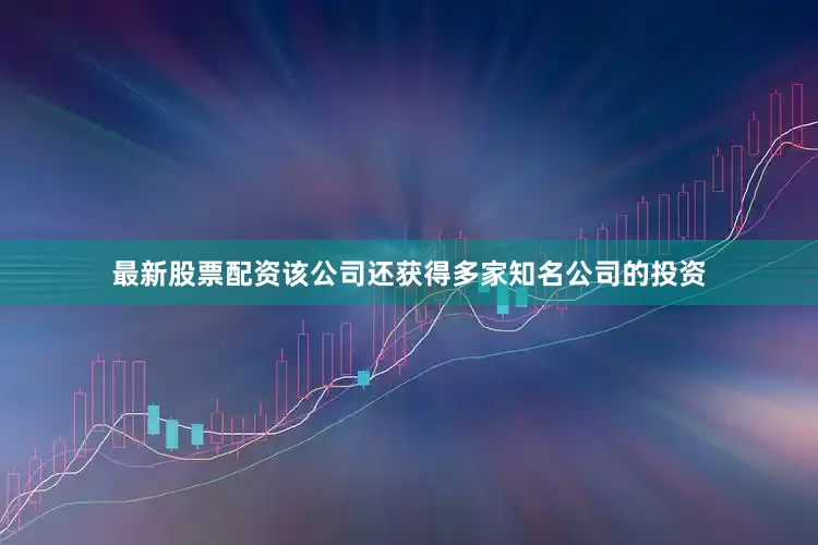 最新股票配资该公司还获得多家知名公司的投资