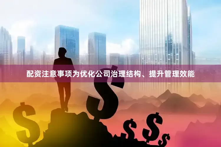 配资注意事项为优化公司治理结构、提升管理效能
