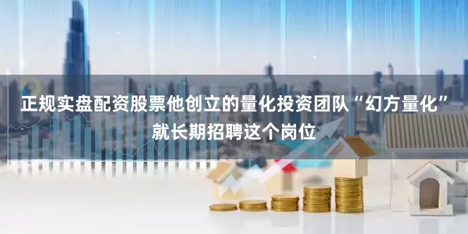 正规实盘配资股票他创立的量化投资团队“幻方量化”就长期招聘这个岗位