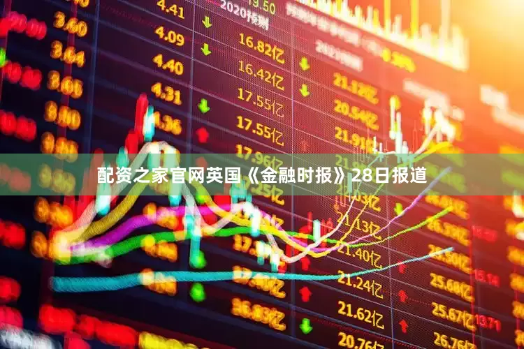 配资之家官网英国《金融时报》28日报道