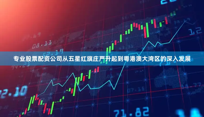 专业股票配资公司从五星红旗庄严升起到粤港澳大湾区的深入发展