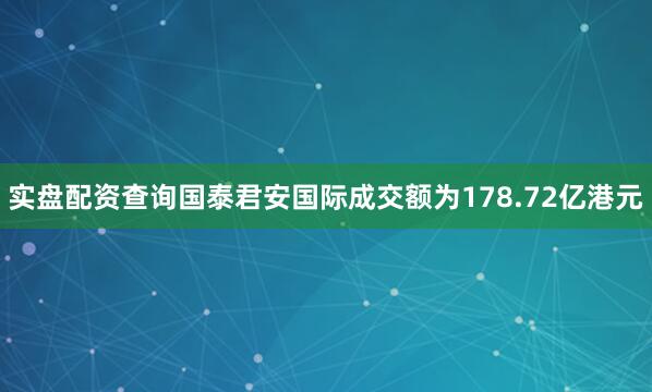 实盘配资查询国泰君安国际成交额为178.72亿港元