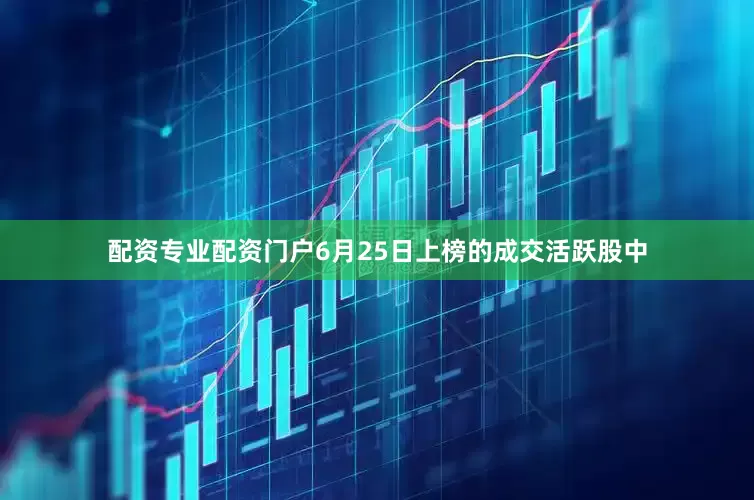 配资专业配资门户6月25日上榜的成交活跃股中