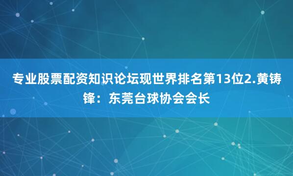 专业股票配资知识论坛现世界排名第13位2.黄铸锋：东莞台球协会会长