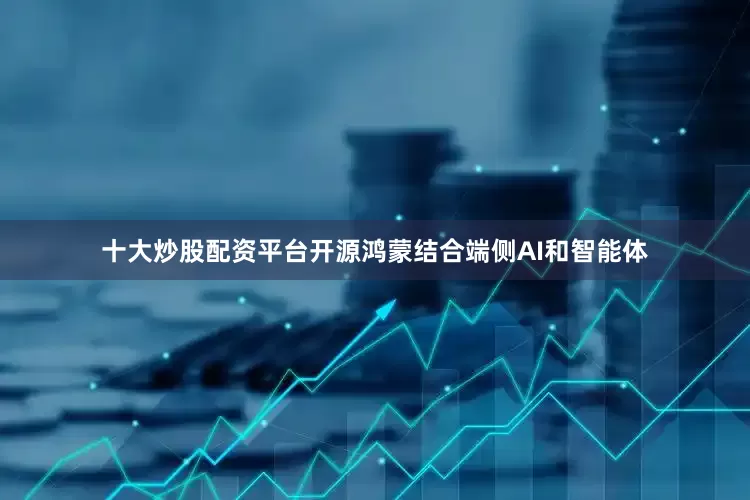 十大炒股配资平台开源鸿蒙结合端侧AI和智能体