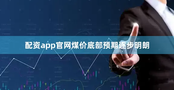 配资app官网煤价底部预期逐步明朗