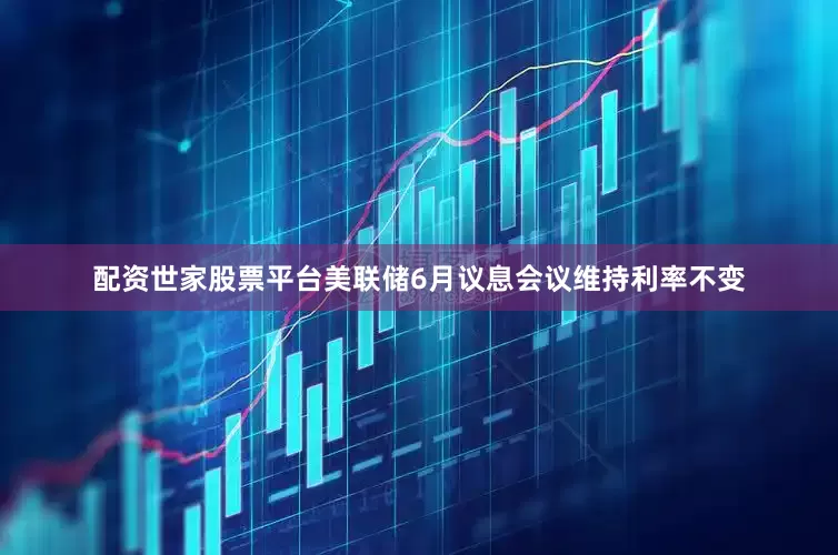 配资世家股票平台美联储6月议息会议维持利率不变