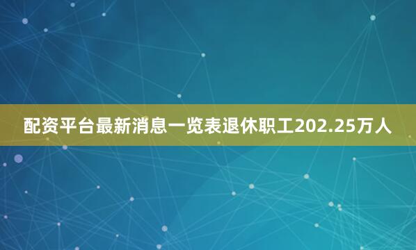 配资平台最新消息一览表退休职工202.25万人