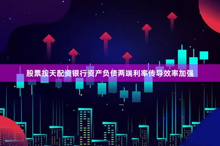 股票按天配资银行资产负债两端利率传导效率加强