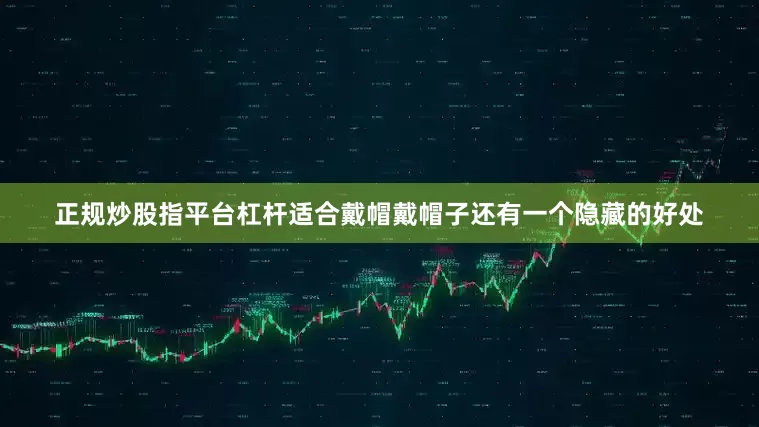 正规炒股指平台杠杆适合戴帽戴帽子还有一个隐藏的好处