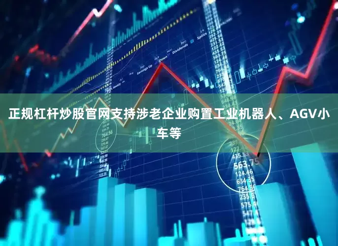 正规杠杆炒股官网支持涉老企业购置工业机器人、AGV小车等