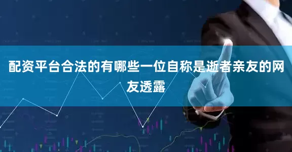 配资平台合法的有哪些一位自称是逝者亲友的网友透露