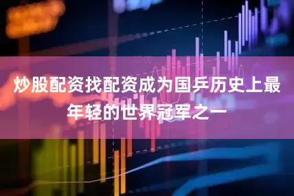 炒股配资找配资成为国乒历史上最年轻的世界冠军之一