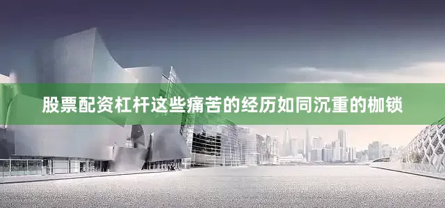 股票配资杠杆这些痛苦的经历如同沉重的枷锁