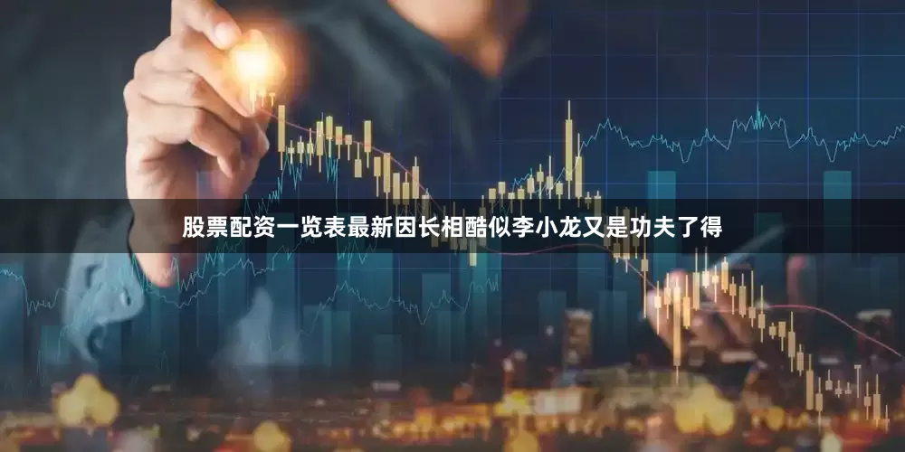 股票配资一览表最新因长相酷似李小龙又是功夫了得