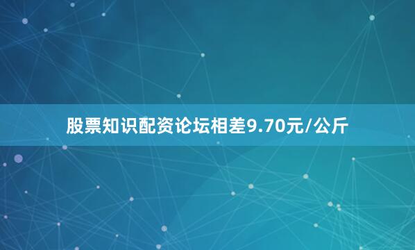 股票知识配资论坛相差9.70元/公斤