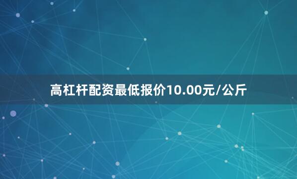 高杠杆配资最低报价10.00元/公斤