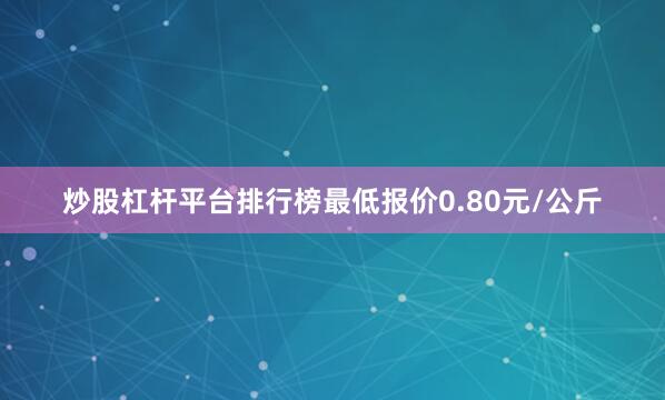 炒股杠杆平台排行榜最低报价0.80元/公斤