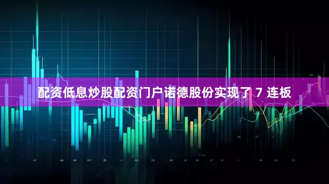 配资低息炒股配资门户诺德股份实现了 7 连板