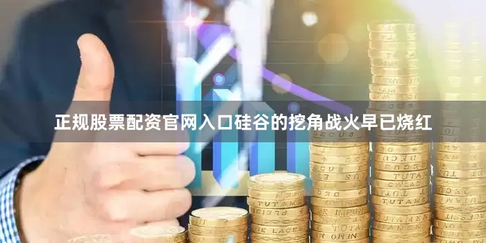 正规股票配资官网入口硅谷的挖角战火早已烧红