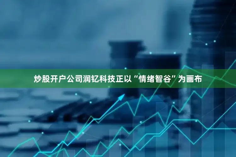 炒股开户公司润钇科技正以“情绪智谷”为画布