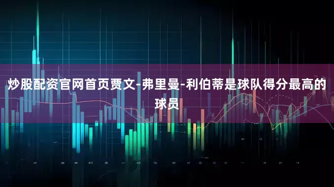 炒股配资官网首页贾文-弗里曼-利伯蒂是球队得分最高的球员