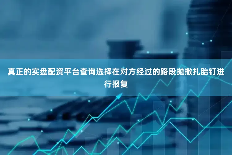 真正的实盘配资平台查询选择在对方经过的路段抛撒扎胎钉进行报复
