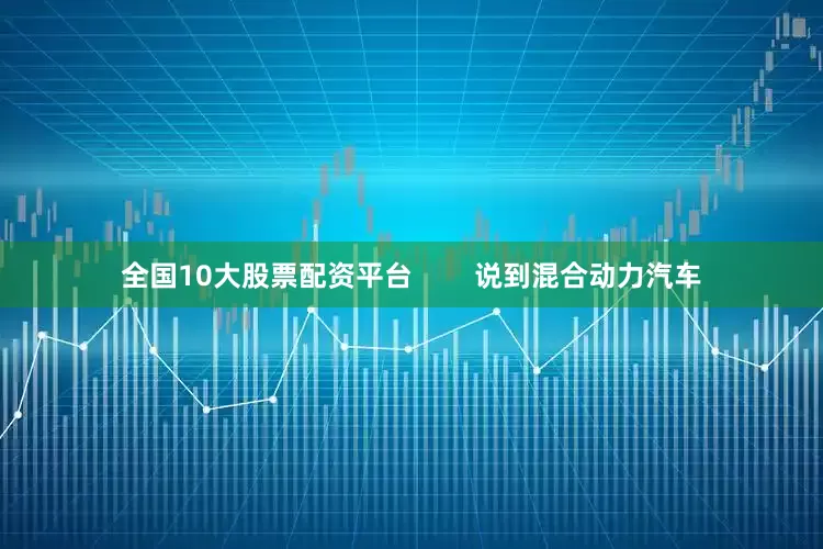 全国10大股票配资平台        说到混合动力汽车