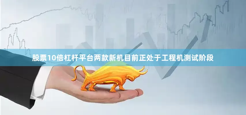 股票10倍杠杆平台两款新机目前正处于工程机测试阶段