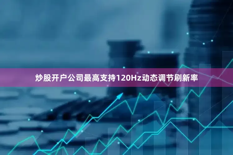 炒股开户公司最高支持120Hz动态调节刷新率