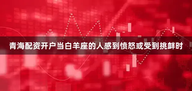 青海配资开户当白羊座的人感到愤怒或受到挑衅时