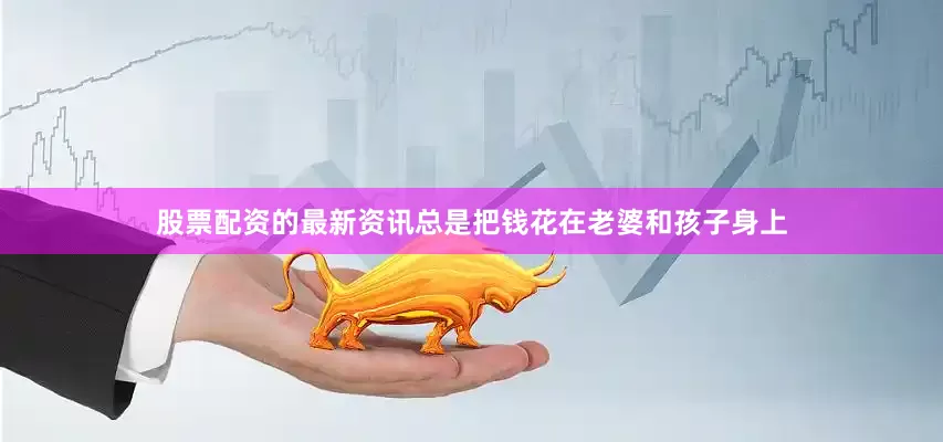 股票配资的最新资讯总是把钱花在老婆和孩子身上