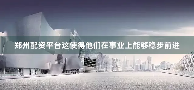 郑州配资平台这使得他们在事业上能够稳步前进