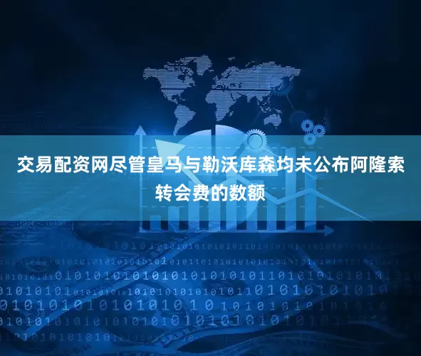 交易配资网　　尽管皇马与勒沃库森均未公布阿隆索转会费的数额