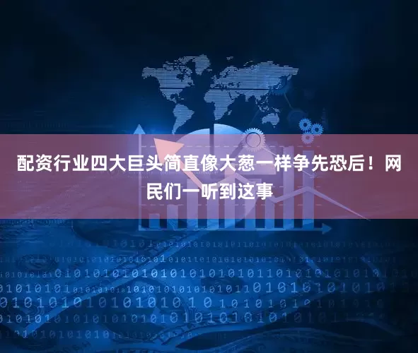 配资行业四大巨头简直像大葱一样争先恐后！网民们一听到这事