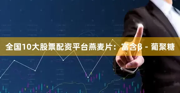 全国10大股票配资平台燕麦片：富含β - 葡聚糖