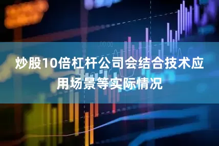 炒股10倍杠杆公司会结合技术应用场景等实际情况