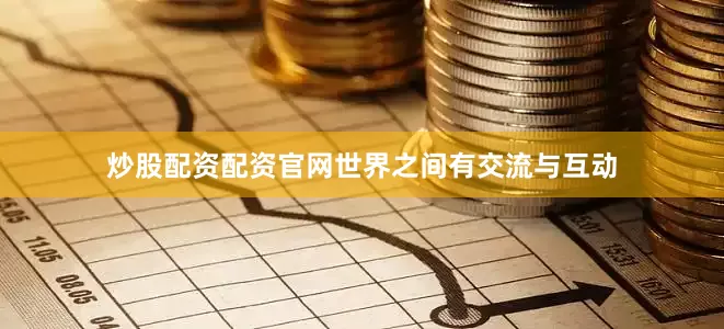 炒股配资配资官网世界之间有交流与互动