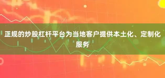正规的炒股杠杆平台为当地客户提供本土化、定制化服务