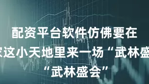 配资平台软件仿佛要在自家这小天地里来一场“武林盛会”