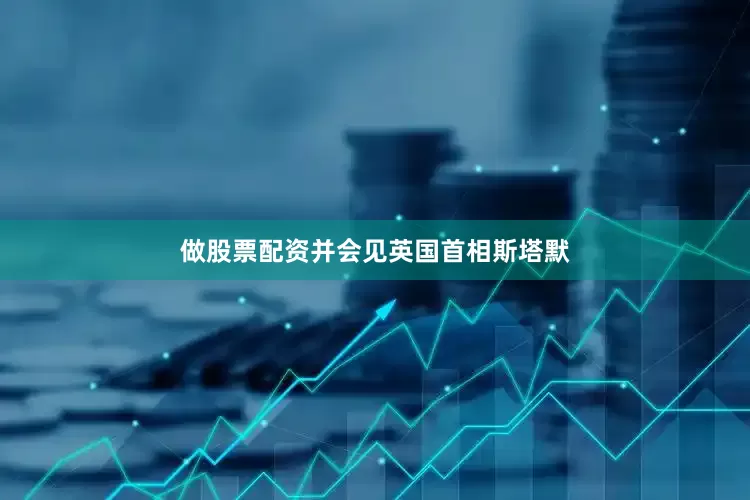 做股票配资并会见英国首相斯塔默