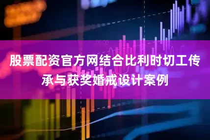 股票配资官方网结合比利时切工传承与获奖婚戒设计案例
