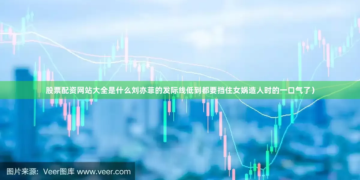 股票配资网站大全是什么刘亦菲的发际线低到都要挡住女娲造人时的一口气了）