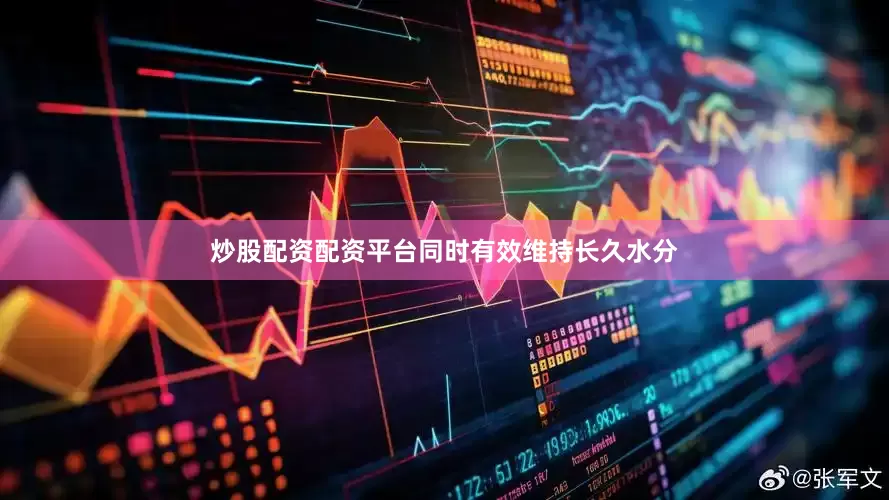 炒股配资配资平台同时有效维持长久水分