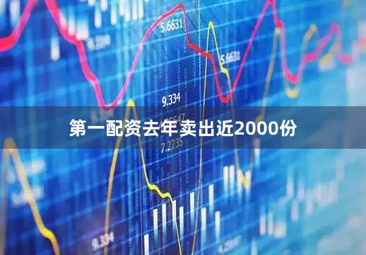第一配资去年卖出近2000份