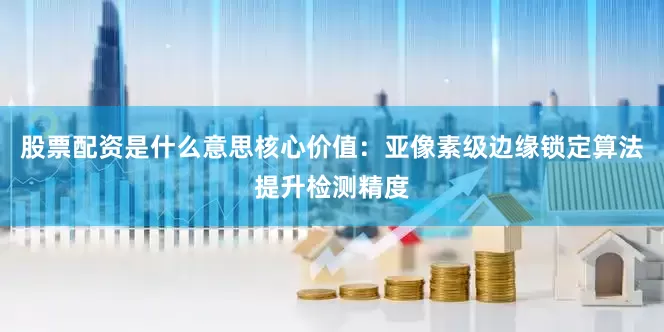 股票配资是什么意思核心价值：亚像素级边缘锁定算法提升检测精度