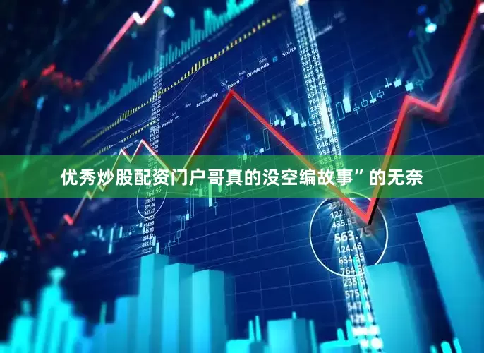 优秀炒股配资门户哥真的没空编故事”的无奈