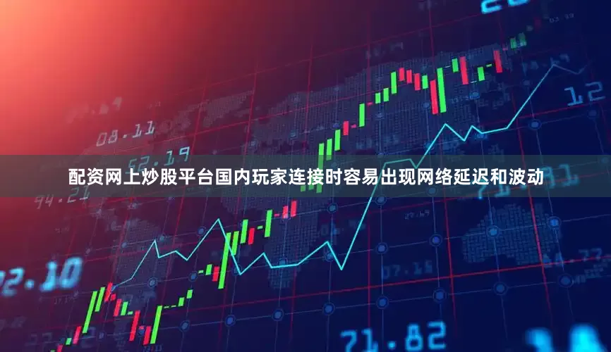 配资网上炒股平台国内玩家连接时容易出现网络延迟和波动