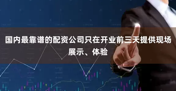 国内最靠谱的配资公司只在开业前三天提供现场展示、体验